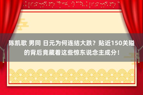 陈凯歌 男同 日元为何连结大跌？贴近150关隘的背后竟藏着这些惊东说念主成分！