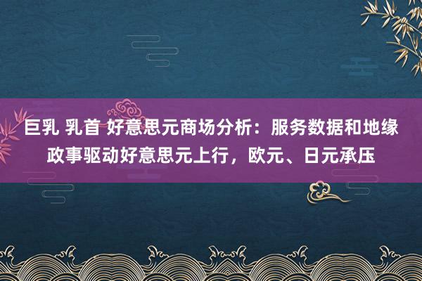 巨乳 乳首 好意思元商场分析：服务数据和地缘政事驱动好意思元上行，欧元、日元承压