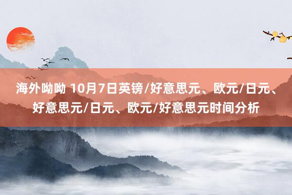 海外呦呦 10月7日英镑/好意思元、欧元/日元、好意思元/日元、欧元/好意思元时间分析