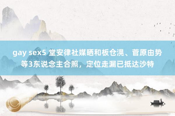 gay sex5 堂安律社媒晒和板仓滉、菅原由势等3东说念主合照，定位走漏已抵达沙特