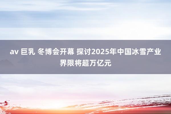 av 巨乳 冬博会开幕 探讨2025年中国冰雪产业界限将超万亿元