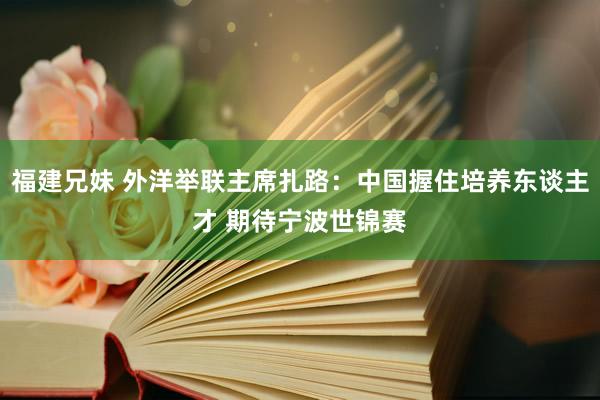 福建兄妹 外洋举联主席扎路：中国握住培养东谈主才 期待宁波世锦赛