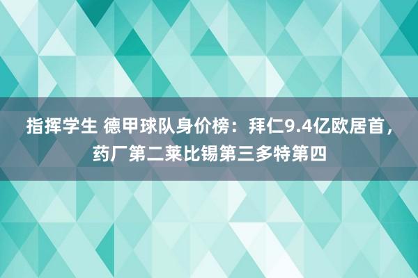 指挥学生 德甲球队身价榜：拜仁9.4亿欧居首，药厂第二莱比锡第三多特第四