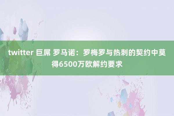 twitter 巨屌 罗马诺：罗梅罗与热刺的契约中莫得6500万欧解约要求