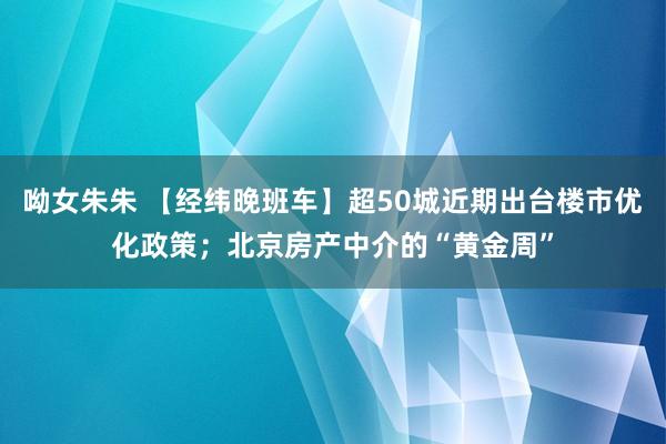 呦女朱朱 【经纬晚班车】超50城近期出台楼市优化政策；北京房产中介的“黄金周”