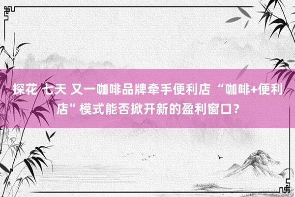 探花 七天 又一咖啡品牌牵手便利店 “咖啡+便利店”模式能否掀开新的盈利窗口？