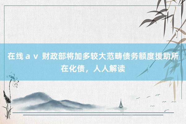 在线ａｖ 财政部将加多较大范畴债务额度援助所在化债，人人解读