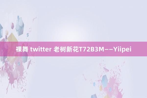 裸舞 twitter 老树新花T72B3M——Yiipei