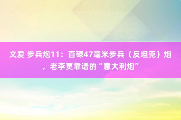 文爱 步兵炮11：百碌47毫米步兵（反坦克）炮，老李更靠谱的“意大利炮”