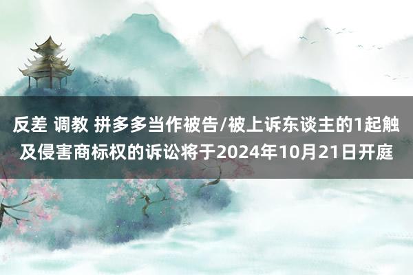 反差 调教 拼多多当作被告/被上诉东谈主的1起触及侵害商标权的诉讼将于2024年10月21日开庭