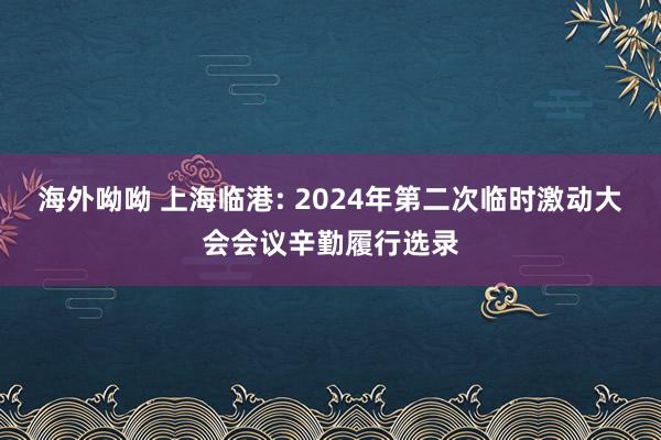 海外呦呦 上海临港: 2024年第二次临时激动大会会议辛勤履行选录