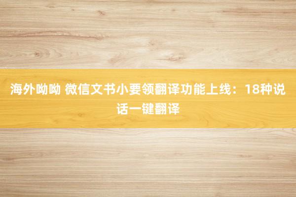 海外呦呦 微信文书小要领翻译功能上线：18种说话一键翻译