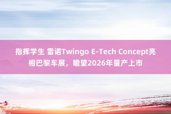 指挥学生 雷诺Twingo E-Tech Concept亮相巴黎车展，瞻望2026年量产上市