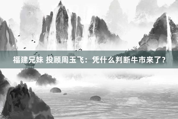 福建兄妹 投顾周玉飞：凭什么判断牛市来了？