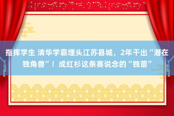 指挥学生 清华学霸埋头江苏县城，2年干出“潜在独角兽”！成红杉这条赛说念的“独苗”