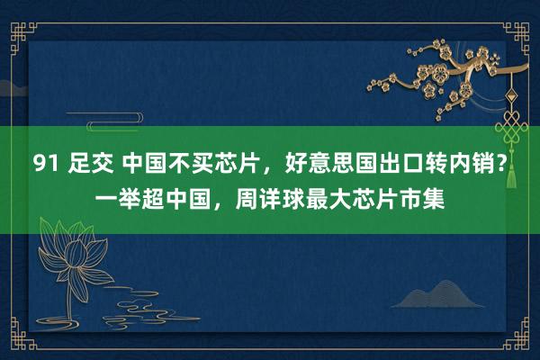 91 足交 中国不买芯片，好意思国出口转内销？一举超中国，周详球最大芯片市集