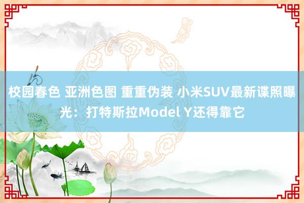 校园春色 亚洲色图 重重伪装 小米SUV最新谍照曝光：打特斯拉Model Y还得靠它