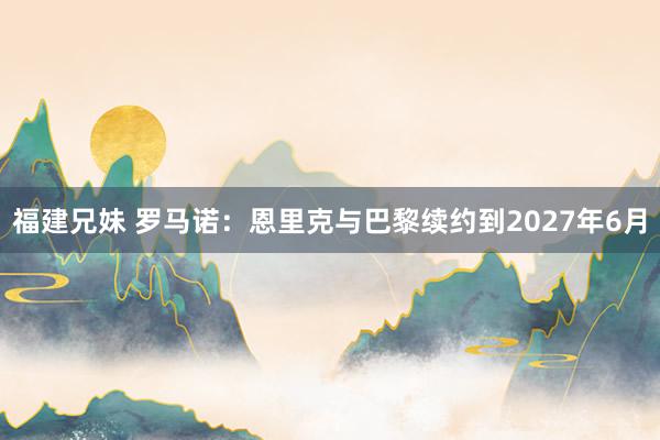 福建兄妹 罗马诺：恩里克与巴黎续约到2027年6月