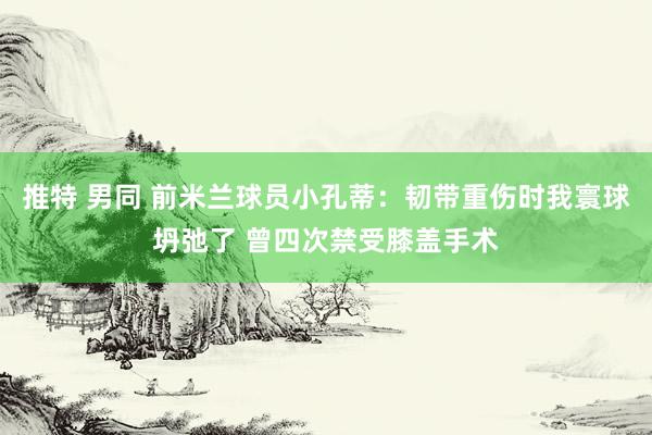 推特 男同 前米兰球员小孔蒂：韧带重伤时我寰球坍弛了 曾四次禁受膝盖手术