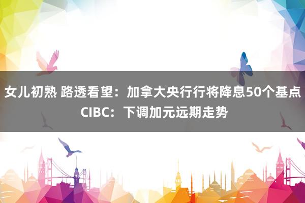 女儿初熟 路透看望：加拿大央行行将降息50个基点 CIBC：下调加元远期走势