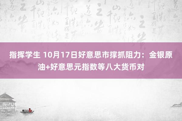 指挥学生 10月17日好意思市撑抓阻力：金银原油+好意思元指数等八大货币对