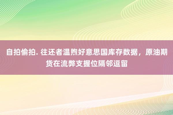 自拍偷拍. 往还者温煦好意思国库存数据，原油期货在流弊支握位隔邻逗留