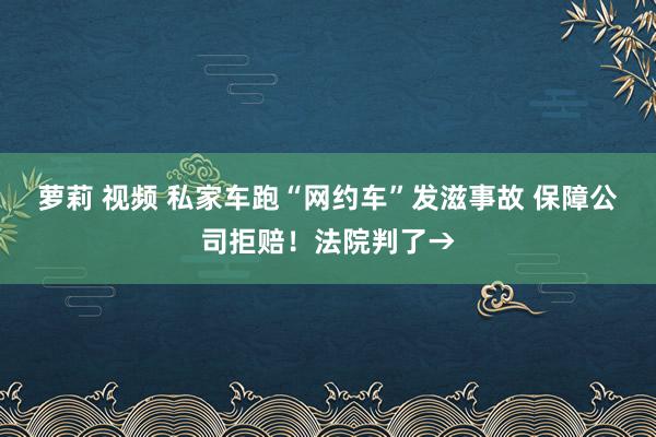 萝莉 视频 私家车跑“网约车”发滋事故 保障公司拒赔！法院判了→