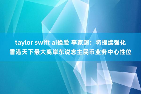 taylor swift ai换脸 李家超：将捏续强化香港天下最大离岸东说念主民币业务中心性位