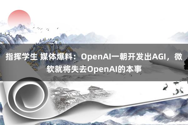 指挥学生 媒体爆料：OpenAI一朝开发出AGI，微软就将失去OpenAI的本事