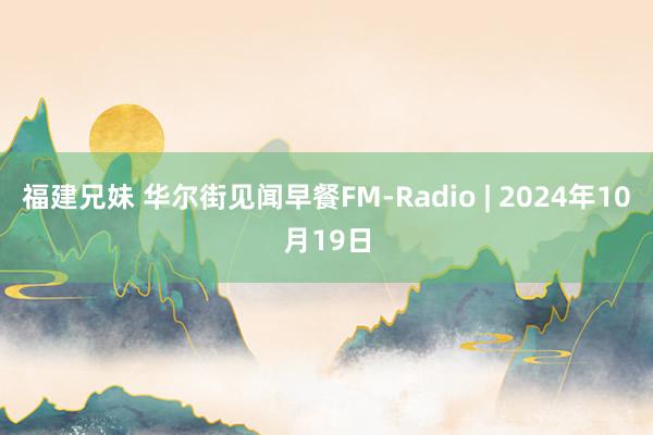 福建兄妹 华尔街见闻早餐FM-Radio | 2024年10月19日