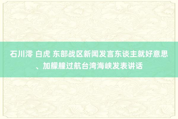 石川澪 白虎 东部战区新闻发言东谈主就好意思、加艨艟过航台湾海峡发表讲话