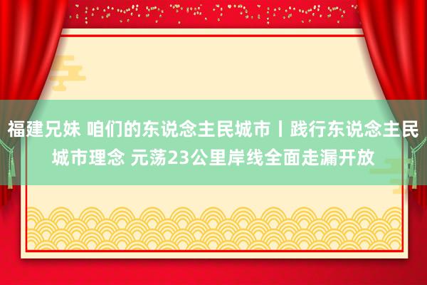 福建兄妹 咱们的东说念主民城市丨践行东说念主民城市理念 元荡23公里岸线全面走漏开放