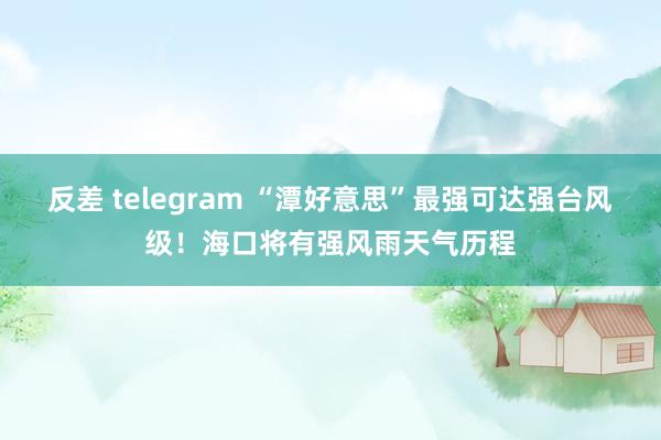 反差 telegram “潭好意思”最强可达强台风级！海口将有强风雨天气历程