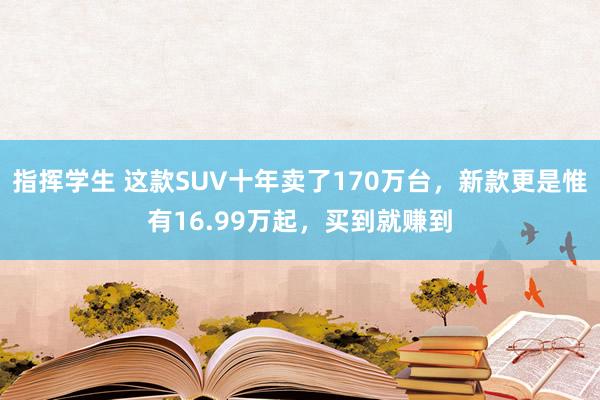 指挥学生 这款SUV十年卖了170万台，新款更是惟有16.99万起，买到就赚到