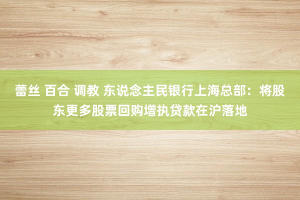 蕾丝 百合 调教 东说念主民银行上海总部：将股东更多股票回购增执贷款在沪落地