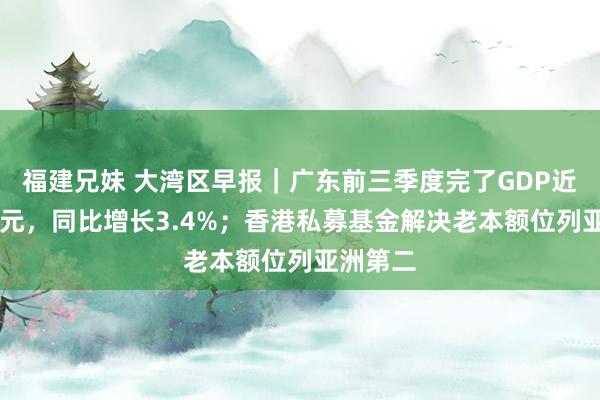 福建兄妹 大湾区早报｜广东前三季度完了GDP近10万亿元，同比增长3.4%；香港私募基金解决老本额位列亚洲第二