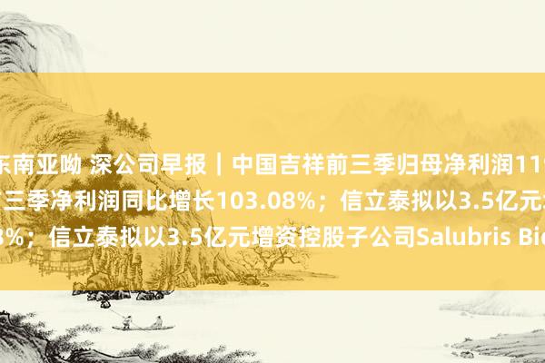 东南亚呦 深公司早报｜中国吉祥前三季归母净利润1191.82亿元；谈通科技前三季净利润同比增长103.08%；信立泰拟以3.5亿元增资控股子公司Salubris Bio