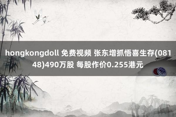 hongkongdoll 免费视频 张东增抓悟喜生存(08148)490万股 每股作价0.255港元