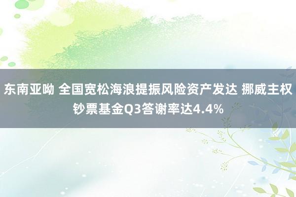 东南亚呦 全国宽松海浪提振风险资产发达 挪威主权钞票基金Q3答谢率达4.4%