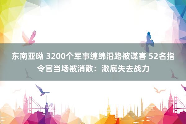 东南亚呦 3200个军事缠绵沿路被谋害 52名指令官当场被消散：澈底失去战力