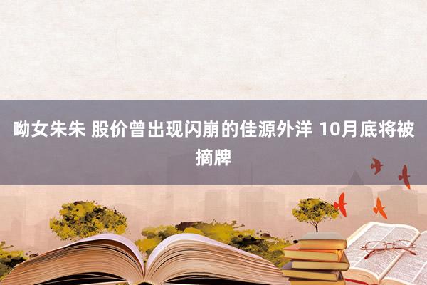 呦女朱朱 股价曾出现闪崩的佳源外洋 10月底将被摘牌