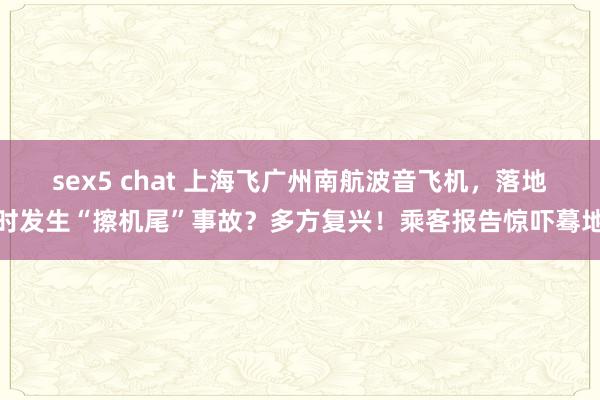 sex5 chat 上海飞广州南航波音飞机，落地时发生“擦机尾”事故？多方复兴！乘客报告惊吓蓦地