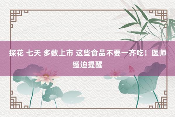 探花 七天 多数上市 这些食品不要一齐吃！医师蹙迫提醒