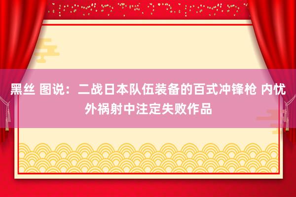 黑丝 图说：二战日本队伍装备的百式冲锋枪 内忧外祸射中注定失败作品