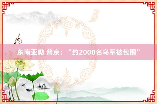 东南亚呦 普京：“约2000名乌军被包围”