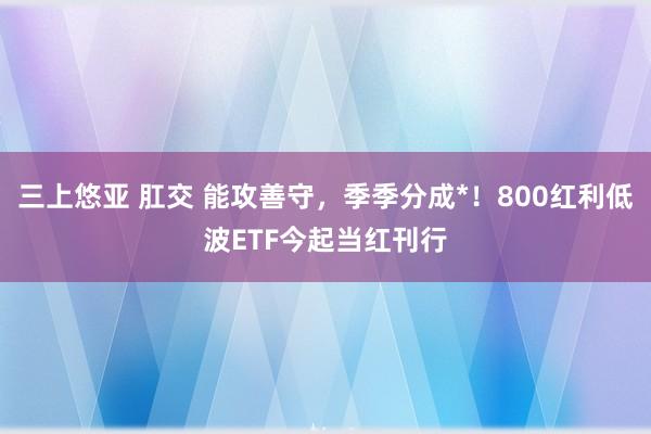 三上悠亚 肛交 能攻善守，季季分成*！800红利低波ETF今起当红刊行