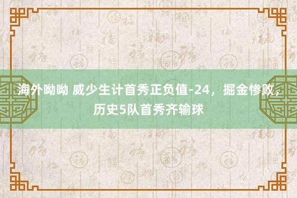 海外呦呦 威少生计首秀正负值-24，掘金惨败，历史5队首秀齐输球