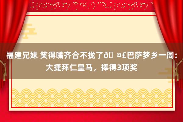 福建兄妹 笑得嘴齐合不拢了🤣巴萨梦乡一周：大捷拜仁皇马，捧得3项奖