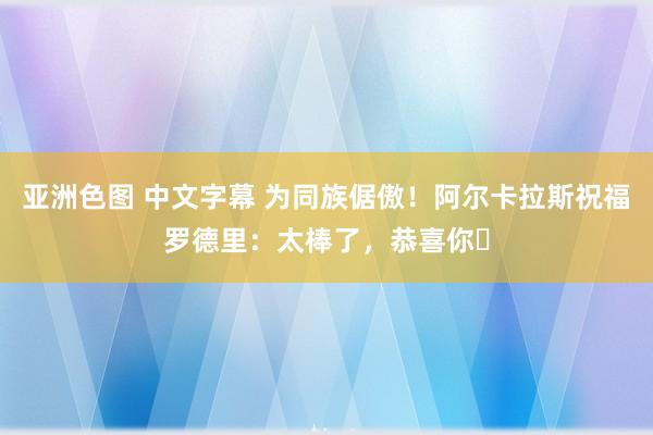 亚洲色图 中文字幕 为同族倨傲！阿尔卡拉斯祝福罗德里：太棒了，恭喜你❤