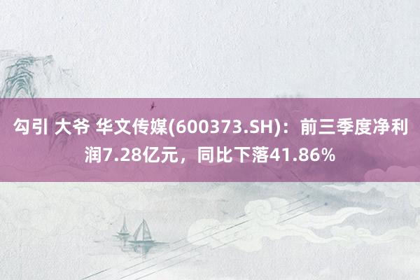 勾引 大爷 华文传媒(600373.SH)：前三季度净利润7.28亿元，同比下落41.86%